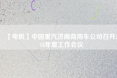 【電機(jī)】中國(guó)重汽濟(jì)南商用車(chē)公司召開(kāi)2018年度工作會(huì)議
          