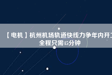 【電機(jī)】杭州機(jī)場(chǎng)軌道快線力爭(zhēng)年內(nèi)開工 全程只需45分鐘
          