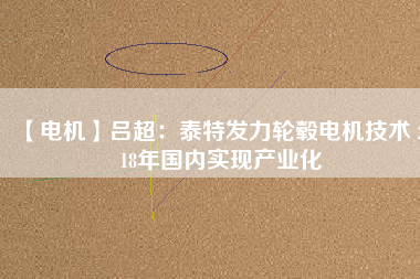 【電機(jī)】呂超:泰特發(fā)力輪轂電機(jī)技術(shù) 2018年國(guó)內(nèi)實(shí)現(xiàn)產(chǎn)業(yè)化
