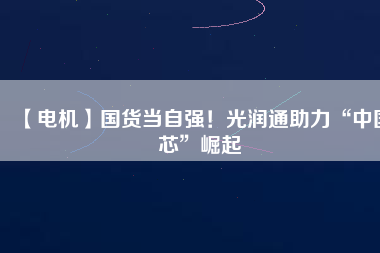 【電機】國貨當(dāng)自強！光潤通助力“中國芯”崛起
          
