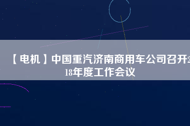【電機(jī)】中國(guó)重汽濟(jì)南商用車(chē)公司召開(kāi)2018年度工作會(huì)議
          