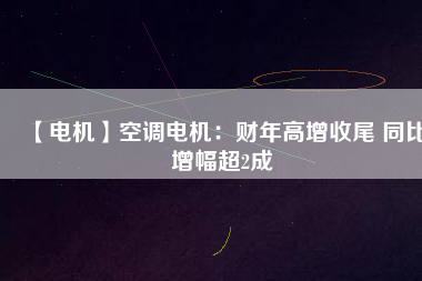 【電機】空調(diào)電機：財年高增收尾 同比增幅超2成
          