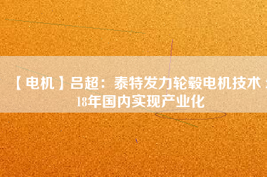 【電機(jī)】呂超:泰特發(fā)力輪轂電機(jī)技術(shù) 2018年國(guó)內(nèi)實(shí)現(xiàn)產(chǎn)業(yè)化