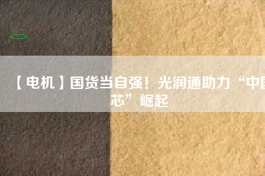 【電機】國貨當(dāng)自強！光潤通助力“中國芯”崛起
          