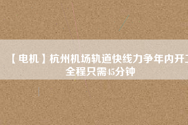 【電機(jī)】杭州機(jī)場(chǎng)軌道快線力爭(zhēng)年內(nèi)開工 全程只需45分鐘
          