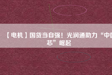 【電機】國貨當(dāng)自強！光潤通助力“中國芯”崛起
          