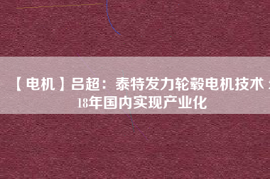 【電機(jī)】呂超:泰特發(fā)力輪轂電機(jī)技術(shù) 2018年國(guó)內(nèi)實(shí)現(xiàn)產(chǎn)業(yè)化