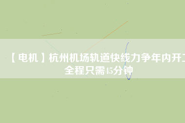 【電機(jī)】杭州機(jī)場(chǎng)軌道快線力爭(zhēng)年內(nèi)開工 全程只需45分鐘
          