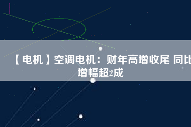 【電機】空調(diào)電機：財年高增收尾 同比增幅超2成
          