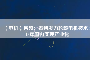 【電機(jī)】呂超:泰特發(fā)力輪轂電機(jī)技術(shù) 2018年國(guó)內(nèi)實(shí)現(xiàn)產(chǎn)業(yè)化