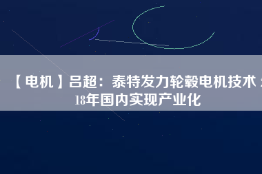 【電機(jī)】呂超:泰特發(fā)力輪轂電機(jī)技術(shù) 2018年國(guó)內(nèi)實(shí)現(xiàn)產(chǎn)業(yè)化