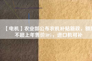 【電機(jī)】農(nóng)業(yè)部公布農(nóng)機(jī)補(bǔ)貼新政，額度不超上年售價(jià)30%，進(jìn)口機(jī)可補(bǔ)
          