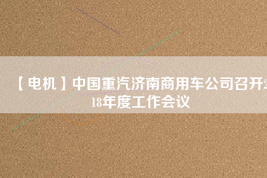 【電機(jī)】中國(guó)重汽濟(jì)南商用車(chē)公司召開(kāi)2018年度工作會(huì)議
          