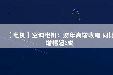 【電機】空調(diào)電機：財年高增收尾 同比增幅超2成
          