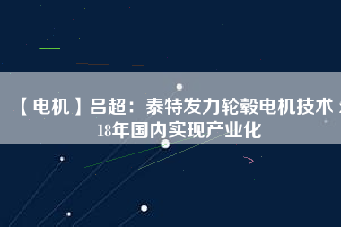 【電機(jī)】呂超:泰特發(fā)力輪轂電機(jī)技術(shù) 2018年國(guó)內(nèi)實(shí)現(xiàn)產(chǎn)業(yè)化
