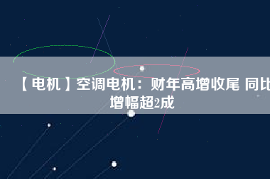 【電機】空調(diào)電機：財年高增收尾 同比增幅超2成
          