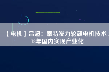 【電機(jī)】呂超:泰特發(fā)力輪轂電機(jī)技術(shù) 2018年國(guó)內(nèi)實(shí)現(xiàn)產(chǎn)業(yè)化
