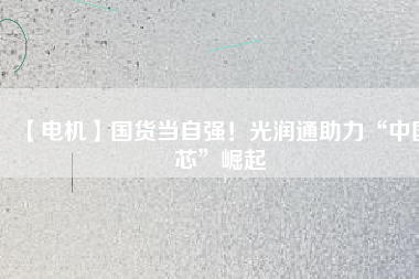 【電機】國貨當(dāng)自強！光潤通助力“中國芯”崛起
          