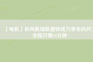 【電機(jī)】杭州機(jī)場(chǎng)軌道快線力爭(zhēng)年內(nèi)開工 全程只需45分鐘
          