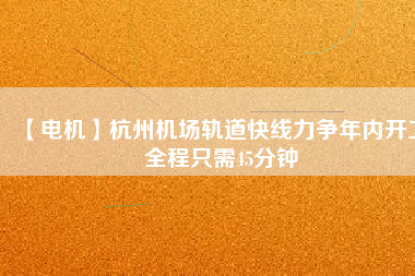 【電機(jī)】杭州機(jī)場(chǎng)軌道快線力爭(zhēng)年內(nèi)開工 全程只需45分鐘
          