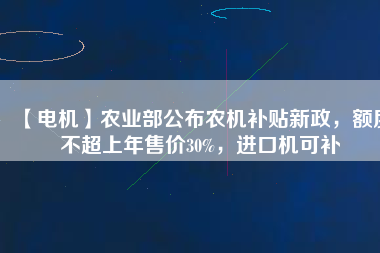 【電機(jī)】農(nóng)業(yè)部公布農(nóng)機(jī)補(bǔ)貼新政，額度不超上年售價(jià)30%，進(jìn)口機(jī)可補(bǔ)
          