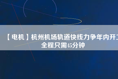 【電機(jī)】杭州機(jī)場(chǎng)軌道快線力爭(zhēng)年內(nèi)開工 全程只需45分鐘
          