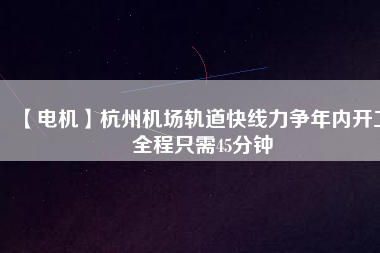 【電機(jī)】杭州機(jī)場(chǎng)軌道快線力爭(zhēng)年內(nèi)開工 全程只需45分鐘
          