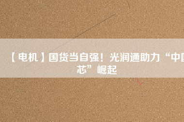 【電機】國貨當(dāng)自強！光潤通助力“中國芯”崛起
          