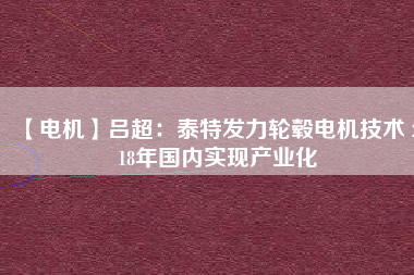 【電機(jī)】呂超:泰特發(fā)力輪轂電機(jī)技術(shù) 2018年國(guó)內(nèi)實(shí)現(xiàn)產(chǎn)業(yè)化