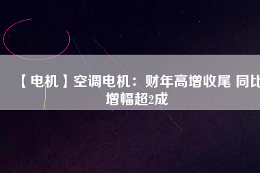 【電機】空調(diào)電機：財年高增收尾 同比增幅超2成
          