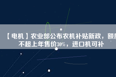 【電機(jī)】農(nóng)業(yè)部公布農(nóng)機(jī)補(bǔ)貼新政，額度不超上年售價(jià)30%，進(jìn)口機(jī)可補(bǔ)
          