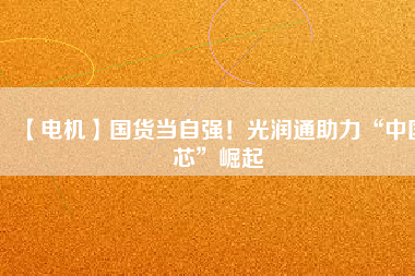 【電機】國貨當(dāng)自強！光潤通助力“中國芯”崛起
          