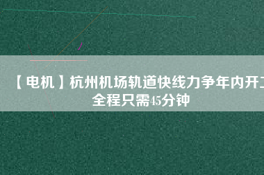 【電機(jī)】杭州機(jī)場(chǎng)軌道快線力爭(zhēng)年內(nèi)開工 全程只需45分鐘
          