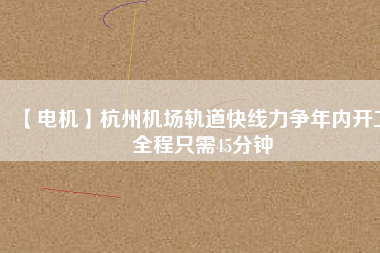 【電機(jī)】杭州機(jī)場(chǎng)軌道快線力爭(zhēng)年內(nèi)開工 全程只需45分鐘
          