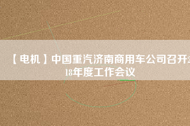 【電機(jī)】中國(guó)重汽濟(jì)南商用車(chē)公司召開(kāi)2018年度工作會(huì)議
          