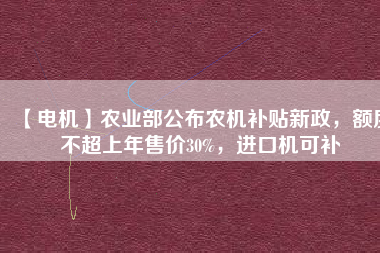 【電機(jī)】農(nóng)業(yè)部公布農(nóng)機(jī)補(bǔ)貼新政，額度不超上年售價(jià)30%，進(jìn)口機(jī)可補(bǔ)
          