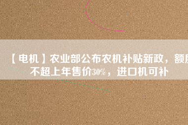 【電機(jī)】農(nóng)業(yè)部公布農(nóng)機(jī)補(bǔ)貼新政，額度不超上年售價(jià)30%，進(jìn)口機(jī)可補(bǔ)
          