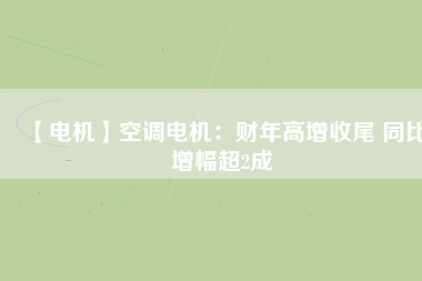【電機】空調(diào)電機：財年高增收尾 同比增幅超2成
          