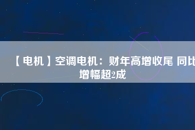 【電機】空調(diào)電機：財年高增收尾 同比增幅超2成
          