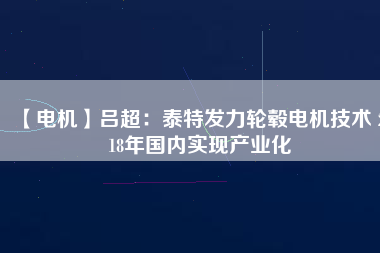 【電機(jī)】呂超:泰特發(fā)力輪轂電機(jī)技術(shù) 2018年國(guó)內(nèi)實(shí)現(xiàn)產(chǎn)業(yè)化