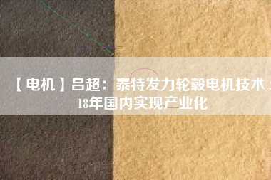【電機(jī)】呂超:泰特發(fā)力輪轂電機(jī)技術(shù) 2018年國(guó)內(nèi)實(shí)現(xiàn)產(chǎn)業(yè)化