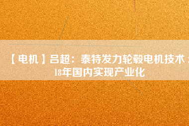 【電機(jī)】呂超:泰特發(fā)力輪轂電機(jī)技術(shù) 2018年國(guó)內(nèi)實(shí)現(xiàn)產(chǎn)業(yè)化