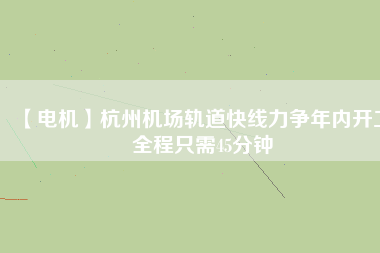 【電機(jī)】杭州機(jī)場(chǎng)軌道快線力爭(zhēng)年內(nèi)開工 全程只需45分鐘
          
