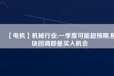 【電機】機械行業(yè):一季度可能超預期,板塊回調即是買入機會
          