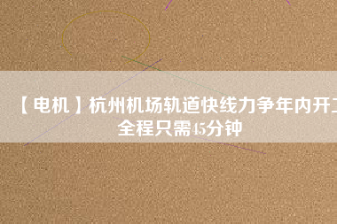 【電機(jī)】杭州機(jī)場(chǎng)軌道快線力爭(zhēng)年內(nèi)開工 全程只需45分鐘
          
