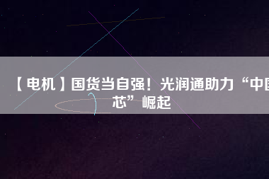 【電機】國貨當(dāng)自強！光潤通助力“中國芯”崛起
          
