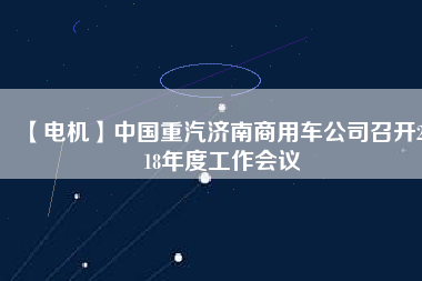 【電機(jī)】中國(guó)重汽濟(jì)南商用車(chē)公司召開(kāi)2018年度工作會(huì)議
          