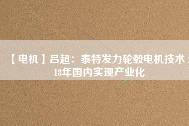 【電機(jī)】呂超:泰特發(fā)力輪轂電機(jī)技術(shù) 2018年國(guó)內(nèi)實(shí)現(xiàn)產(chǎn)業(yè)化