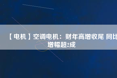 【電機】空調(diào)電機：財年高增收尾 同比增幅超2成
          