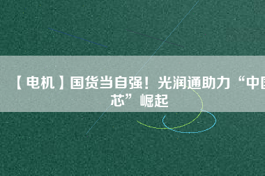 【電機】國貨當(dāng)自強！光潤通助力“中國芯”崛起
          